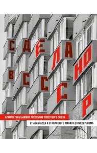 Сделано в СССР. Архитектура бывших республик Советского Союза: от авангарда и сталинского ампира до модернизма