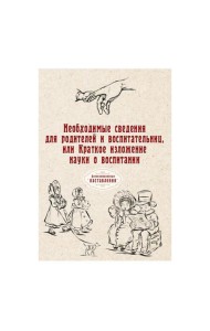 Необходимые сведения для родителей и воспитательниц, или Краткое изложение науки о воспитании