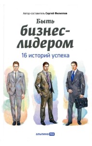 Быть бизнес-лидером: 16 историй успеха. 2-е изд