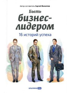Быть бизнес-лидером: 16 историй успеха. 2-е изд