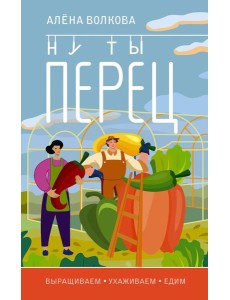 Ну ты перец. Выращиваем, ухаживаем и едим Ну ты перец. Выращиваем, ухаживаем и едим