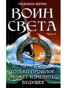 Воин света. Ч. 3. Только прошлое может изменить будущее