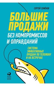 Большие продажи без компромиссов и оправданий: Система эффективных продаж по телефону и на встречах