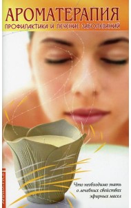 Ароматерапия. Профилактика и лечение заболеваний: что необходимо знать о лечебных свойствах эфирных масел. 5-е изд., перераб. и доп