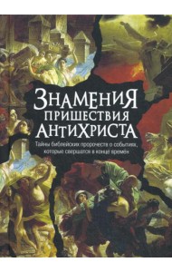 Знамения пришествия антихриста. Тайны библейских пророчеств о событиях, которые свершатся в конце времен