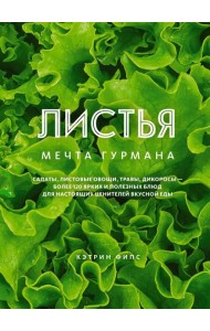 ЛИСТЬЯ. Мечта гурмана: Салаты, листовые овощи, травы, дикоросы - более 120 ярких и полезных блюд для настоящих ценителей вкусной еды