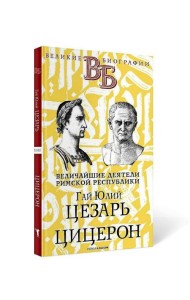 Гай Юлий Цезарь. Цицерон. Величайшие деятели Римской республики