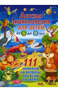 Детская энциклопедия для детей от 5 до 9 лет. 111 ответов на вопросы обо всем на свете