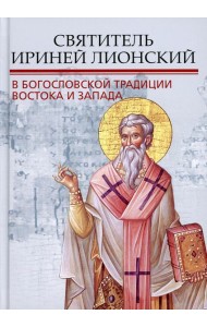 Святитель Ириней Лионский в богословской традиции Востока и Запада