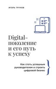 Digital-поколение и его путь к успеху. Как стать успешным руководителем и строить цифровой бизнес