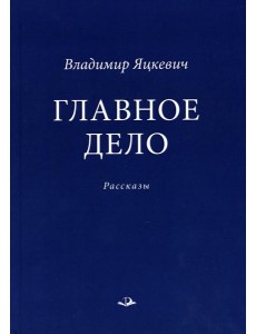 Главное дело: рассказы Главное дело: рассказы