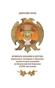 Пушкарь Хахарин и другие. Куриозные гистории о персонах, жительство имевших во Всероссийской державе в XVIII столетии