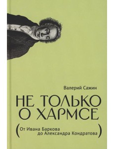 Не только о Хармсе: От Ивана Баркова до Александра Кондратова: Статьи