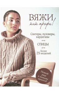 Вяжи как профи! Свитеры, пуловеры, кардиганы: более 25 моделей. Спицы