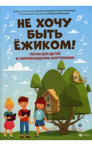 Не хочу быть ежиком!: песни для детей в сопровождении фортепиано