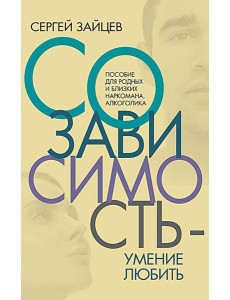 Созависимость - умение любить: пособие для родных и близких наркомана, алкоголика