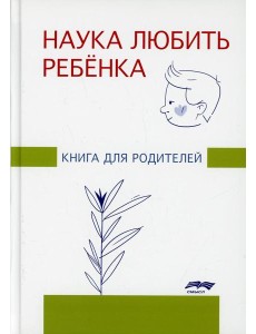 Наука любить ребенка: книга для родителей