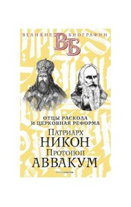 Патриарх Никон. Протопоп Аввакум. «Отцы Раскола» и церковная реформа