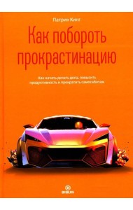 Как побороть прокрастинацию. Как начать делать дела, повысить продуктивность и прекратить самосаботаж
