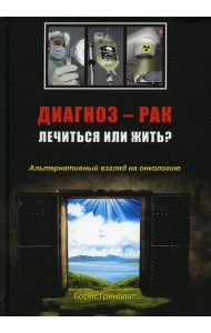 Диагноз - рак. Лечиться или жить? Альтернативный взгляд на онкологию