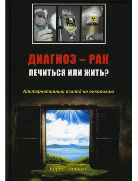 Диагноз - рак. Лечиться или жить? Альтернативный взгляд на онкологию