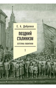 Поздний сталинизм: эстетика политики. Т. 1. 2-е изд