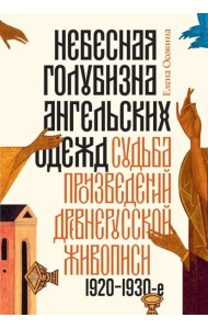 Небесная голубизна ангельских одежд: судьба произведений древнерусской живописи, 1920-1930-е годы. 3-е изд
