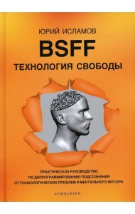 BSFF. Технология свободы. Практическое руководство по депрограммированию подсознания от психологических проблем и ментального мусора
