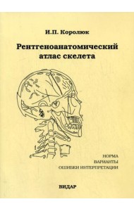Рентгеноанатомический атлас скелета (норма, варианты, ошибки интерпретации). 2-е изд., перераб., доп.