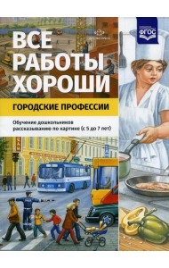 Все работы хороши. Городские профессии. Обучение дошкольников рассказыванию по картине (5-7 лет)