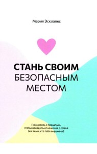 Стань своим безопасным местом: Примирись с прошлым, чтобы наладить отношения с собой (и с теми, кто тебя окружает)