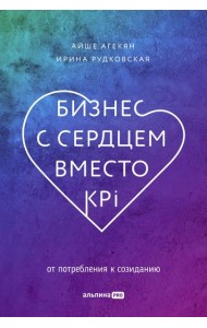 Бизнес с сердцем вместо KPI : От потребления к созиданию