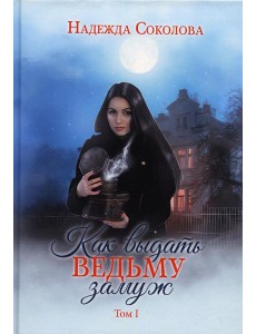 Как выдать ведьму замуж. Т. 1 Как выдать ведьму замуж. Т. 1