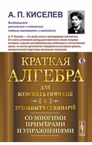 Краткая алгебра для женских гимназий и духовных семинарий: Со многими примерами и упражнениями