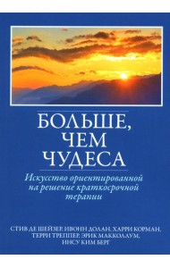Больше, чем чудеса: искусство ориентированной на решение краткосрочной терапии