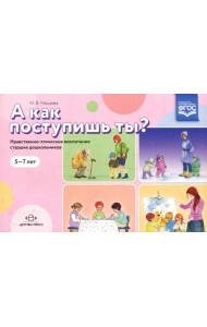 А как поступишь ты? Нравственно-этическое воспитание старших дошкольников. 5-7 лет