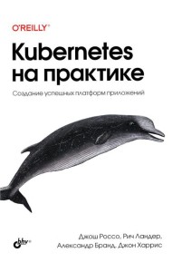 Kubernetes на практике. Создание успешных платформ приложений