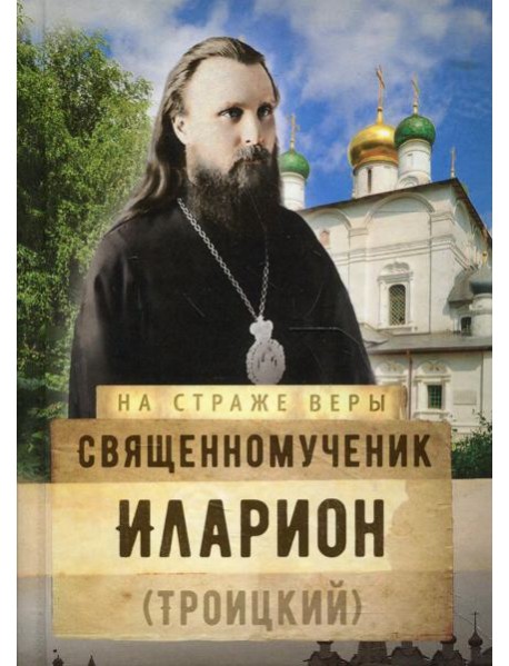 На страже Веры. Священномученик Иларион (Троицкий)