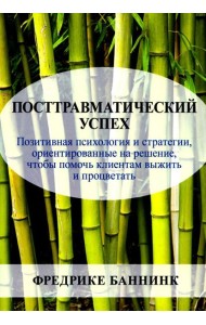Посттравматический успех: позитивная психология и стратегии, ориентированные на решение, чтобы помочь клиентам выжить и процветать