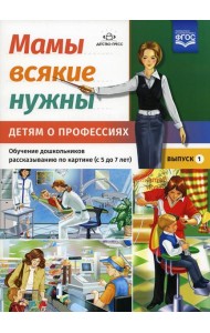 Мамы всякие нужны. Детям о профессиях. Обучение дошкольников рассказыванию по картинке (с 5 до 7 лет). Вып. 1: Учебно-наглядное пособие