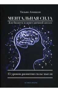 Ментальная сила для бизнеса и повседневной жизни. 15 уроков развития силы мысли