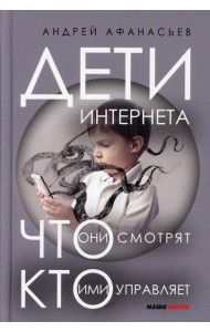 Дети интернета, что они смотрят и кто ими управляет. 2 е изд., доп и испр