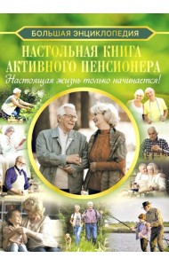 Настольная книга активного пенсионера. Настоящая жизнь только начинается!