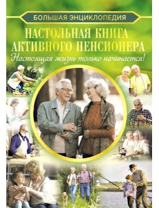 Настольная книга активного пенсионера. Настоящая жизнь только начинается!
