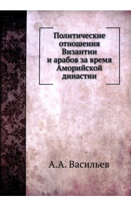 Политические отношения Византии и арабов за время Аморийской династии. (репринтное изд.)