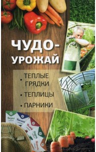 Чудо-урожай. Теплые грядки, теплицы, парники