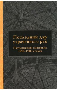 Последний дар утраченного рая. Поэты русской эмиграции 1920-1940-х годов