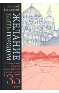 Желание быть городом. Итальянский травелог эпохи Твиттера в шести частях и тридцати пяти городах. 2-е изд