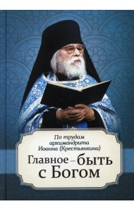 Главное - быть с Богом. По трудам архимандрита Иоанна (Крестьянкина)