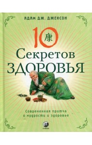 Десять секретов Здоровья: Современная притча о мудрости и здоровье